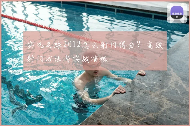 实况足球2012怎么射门得分?高效射门方法与实战演练