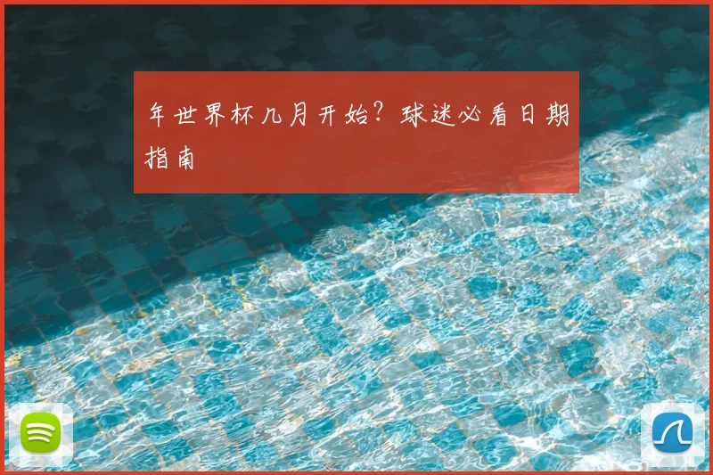 年世界杯几月开始?球迷必看日期指南
