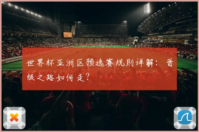 世界杯亚洲区预选赛规则详解：晋级之路如何走？