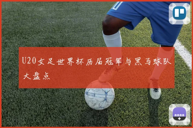 U20女足世界杯历届冠军与黑马球队大盘点