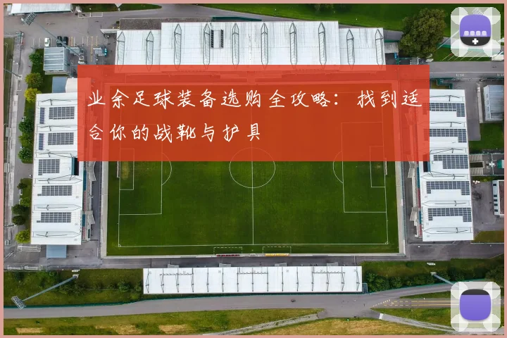 业余足球装备选购全攻略:找到适合你的战靴与护具