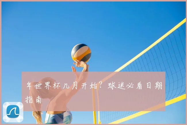 年世界杯几月开始?球迷必看日期指南