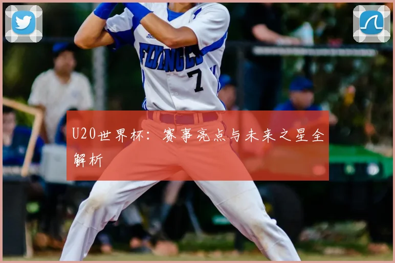 U20世界杯:赛事亮点与未来之星全解析