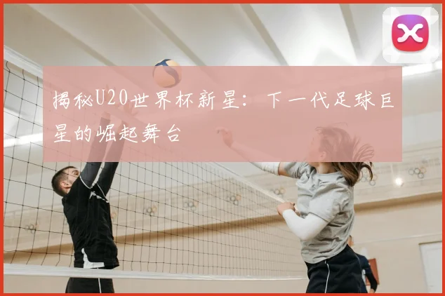 揭秘U20世界杯新星：下一代足球巨星的崛起舞台