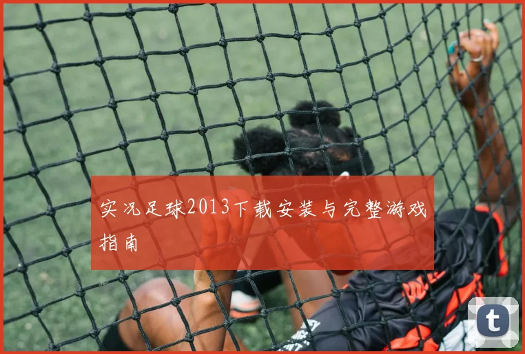 实况足球2013下载安装与完整游戏指南