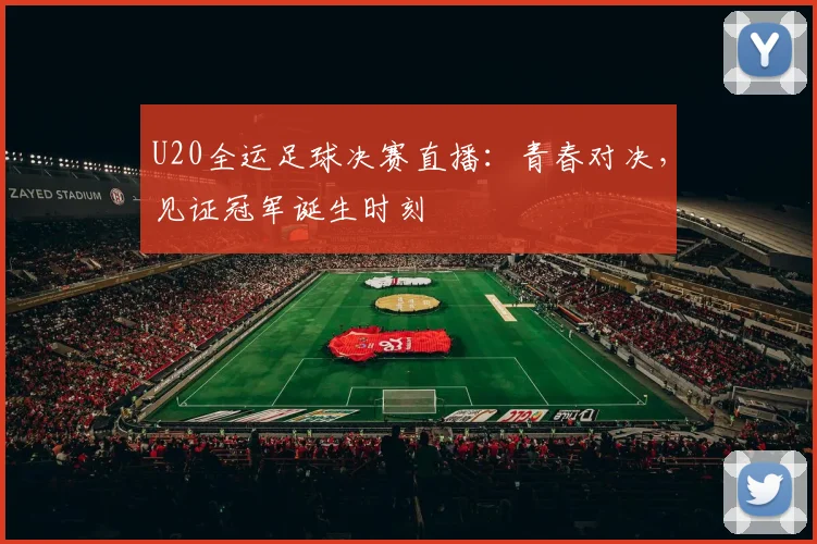 U20全运足球决赛直播:青春对决,见证冠军诞生时刻