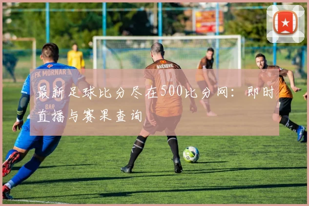 最新足球比分尽在500比分网：即时直播与赛果查询