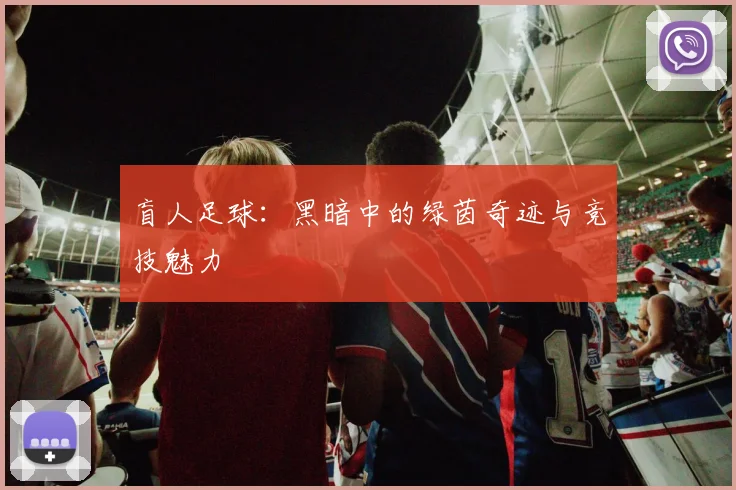盲人足球:黑暗中的绿茵奇迹与竞技魅力