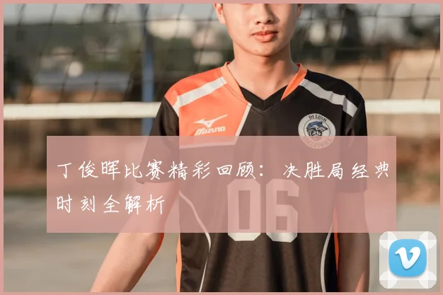 丁俊晖比赛精彩回顾：决胜局经典时刻全解析