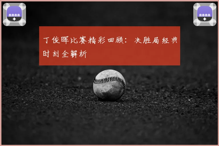 丁俊晖比赛精彩回顾：决胜局经典时刻全解析