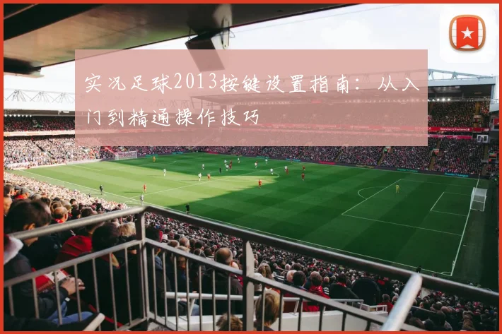 实况足球2013按键设置指南:从入门到精通操作技巧
