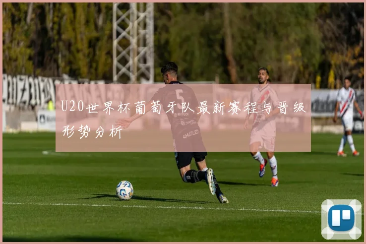 U20世界杯葡萄牙队最新赛程与晋级形势分析