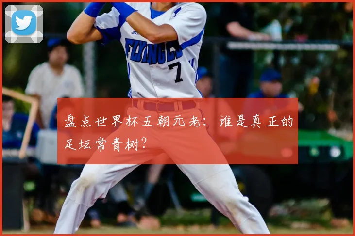 盘点世界杯五朝元老：谁是真正的足坛常青树？