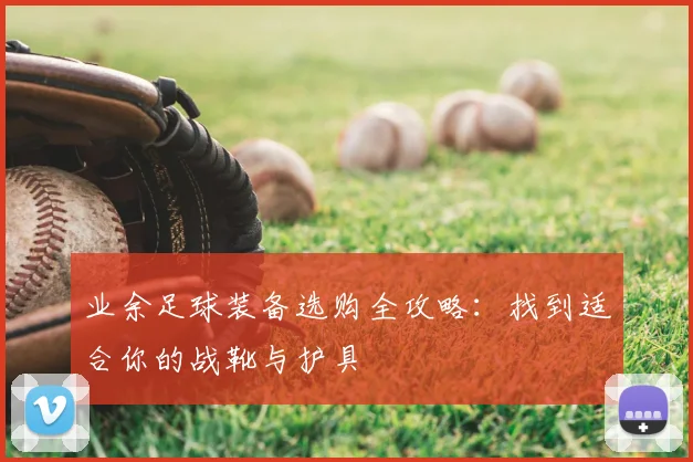 业余足球装备选购全攻略：找到适合你的战靴与护具