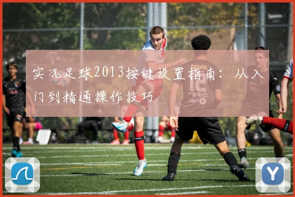 实况足球2013按键设置指南：从入门到精通操作技巧