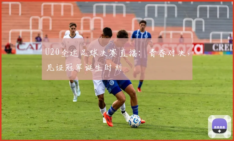 U20全运足球决赛直播：青春对决，见证冠军诞生时刻